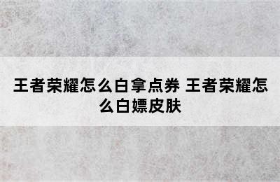 王者荣耀怎么白拿点券 王者荣耀怎么白嫖皮肤